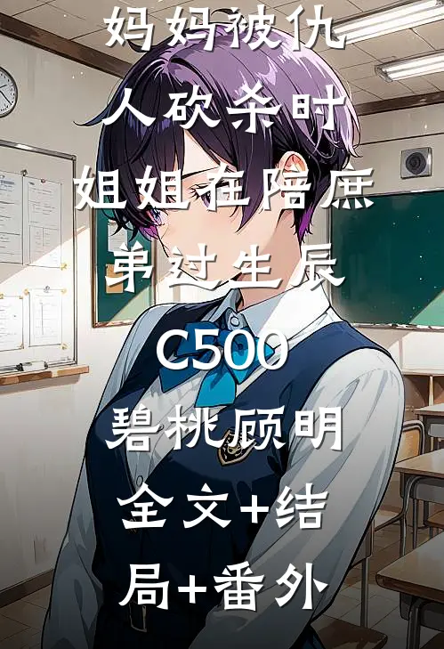 妈妈被仇人砍杀时，姐姐在陪庶弟过生辰C500碧桃顾明:全文+结局+番外
