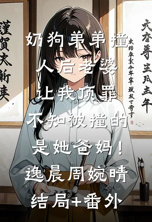 奶狗弟弟撞人后老婆让我顶罪，不知被撞的是她爸妈！逸晨周婉晴结局+番外