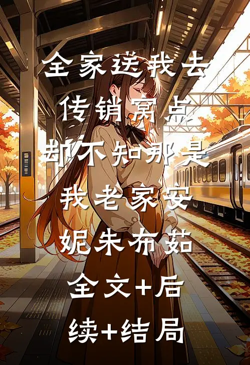 全家送我去传销窝点，却不知那是我老家安妮朱布茹全文+后续+结局