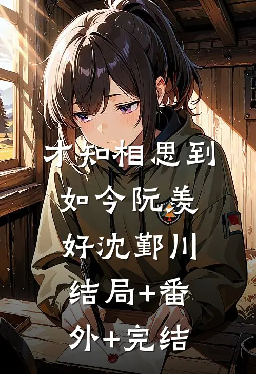 才知相思到如今阮羡好沈鄞川结局+番外+完结