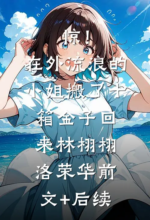 惊！在外流浪的小姐搬了十箱金子回来林栩栩洛荣华前文+后续
