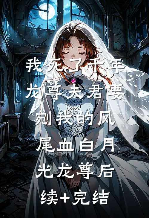 我死了千年，龙尊夫君要剜我的凤尾血白月光龙尊后续+完结
