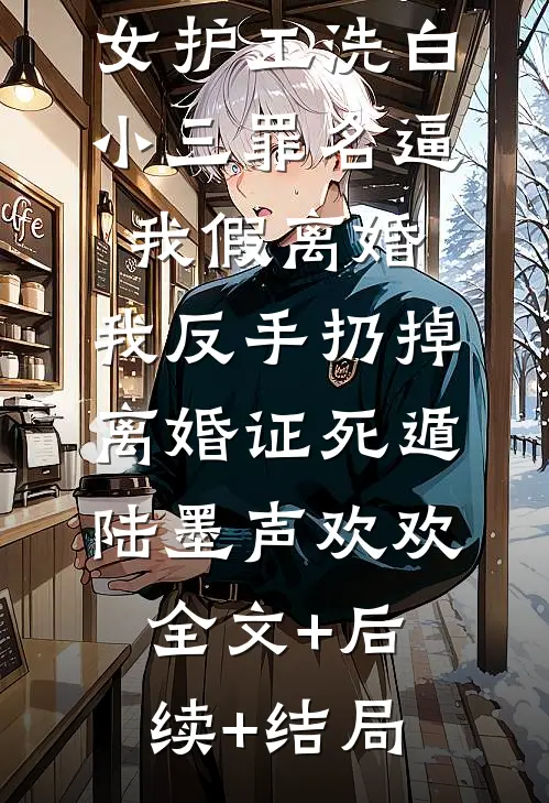 老公为了给女护工洗白小三罪名逼我假离婚，我反手扔掉离婚证死遁陆墨声欢欢:全文+后续+结局