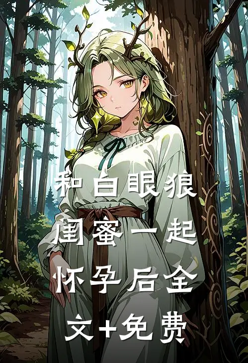 和白眼狼闺蜜一起怀孕后全文+免费