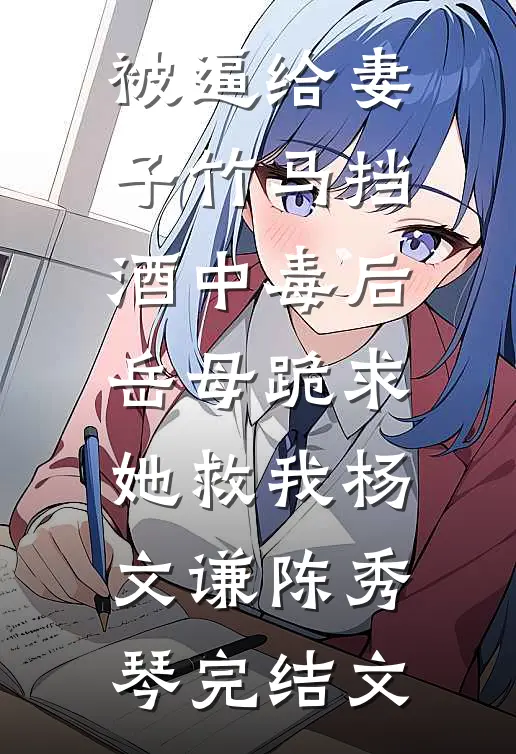被逼给妻子竹马挡酒中毒后，岳母跪求她救我杨文谦陈秀琴完结文