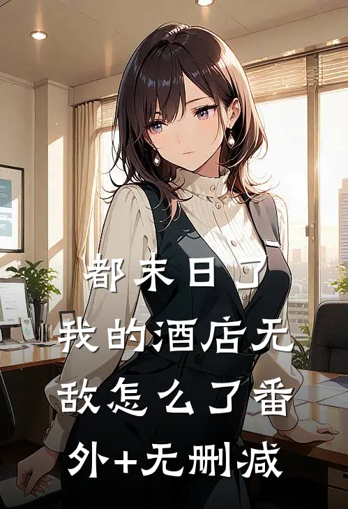 都末日了，我的酒店无敌怎么了番外+无删减