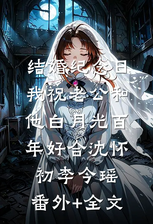 结婚纪念日，我祝老公和他白月光百年好合沈怀初李今瑶:(番外)+(全文)