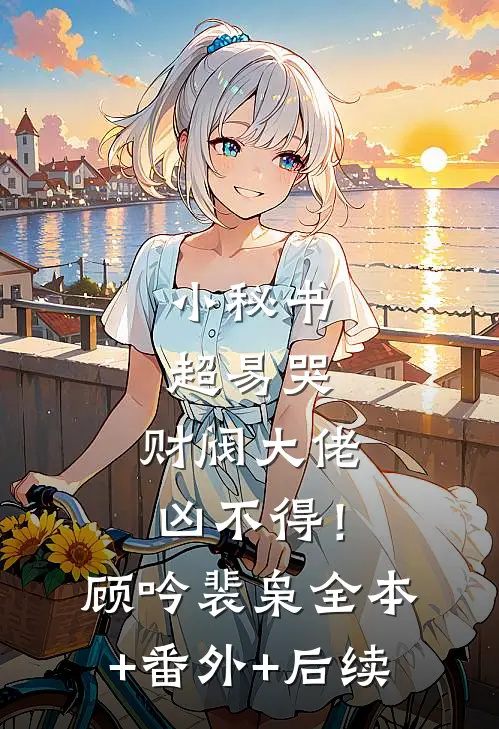 小秘书超易哭，财阀大佬凶不得！顾吟裴枭全本+番外+后续