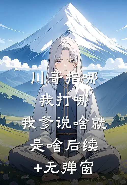 川哥指哪我打哪，我爹说啥就是啥后续+无弹窗