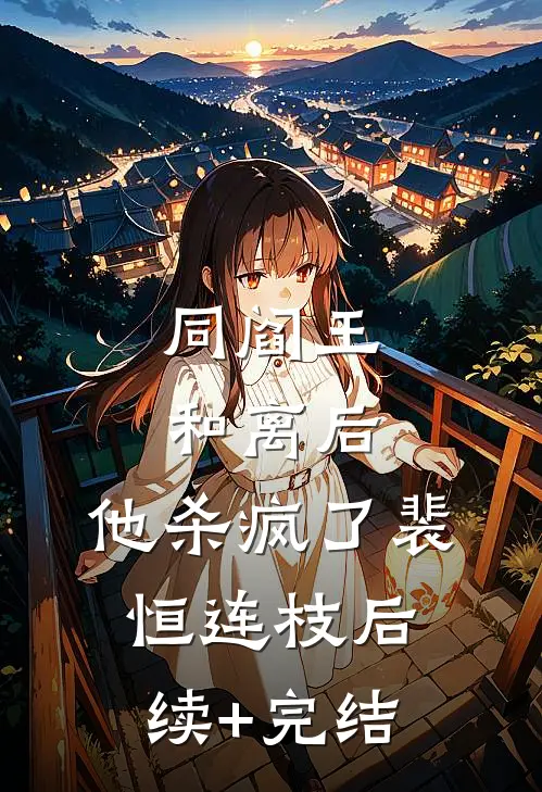 同阎王和离后，他杀疯了裴恒连枝后续+完结
