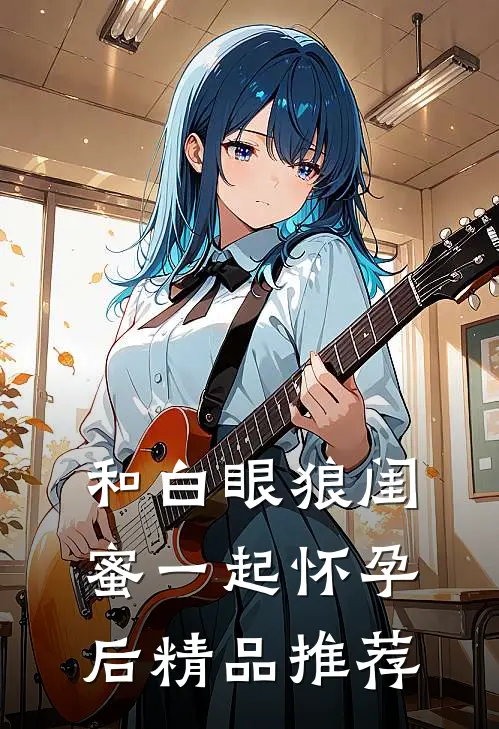 和白眼狼闺蜜一起怀孕后精品推荐