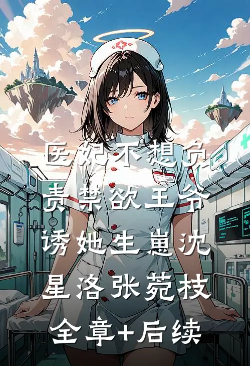 医妃不想负责禁欲王爷诱她生崽沈星洛张菀枝:全章+后续
