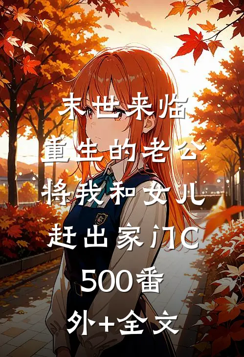 末世来临，重生的老公将我和女儿赶出家门C500(番外)+(全文)