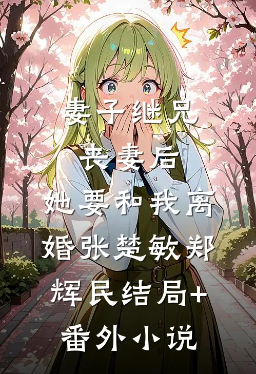 妻子继兄丧妻后，她要和我离婚张楚敏郑辉民结局+番外小说