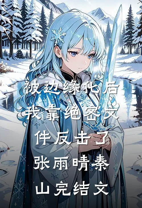 被边缘化后，我靠绝密文件反击了张雨晴秦山完结文