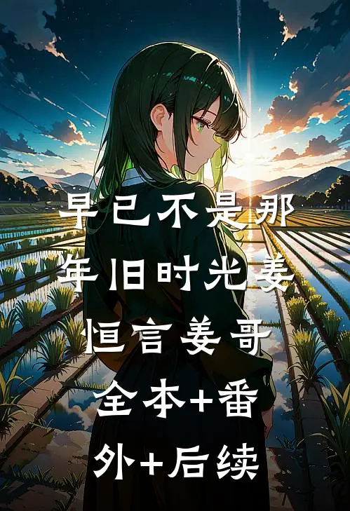 早已不是那年旧时光姜恒言姜哥:全本+番外+后续