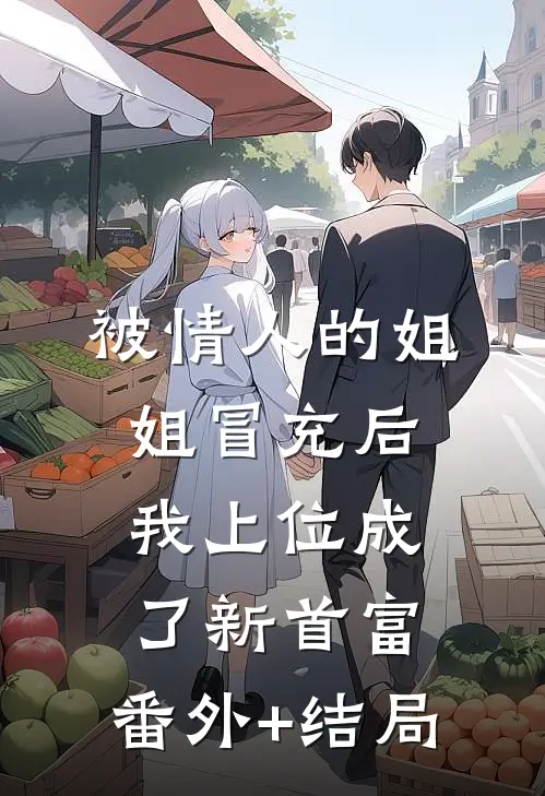 被情人的姐姐冒充后，我上位成了新首富:(番外)+(结局)