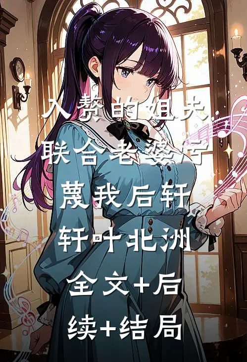 入赘的姐夫联合老婆污蔑我后轩轩叶北洲全文+后续+结局
