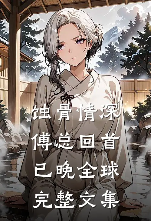 蚀骨情深，傅总回首已晚全球完整文集