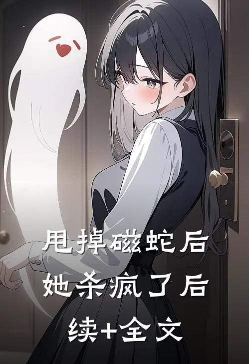 甩掉磁蛇后，她杀疯了后续+全文