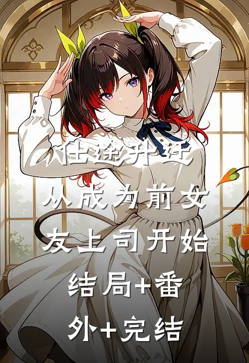 仕途升迁：从成为前女友上司开始:结局+番外+完结