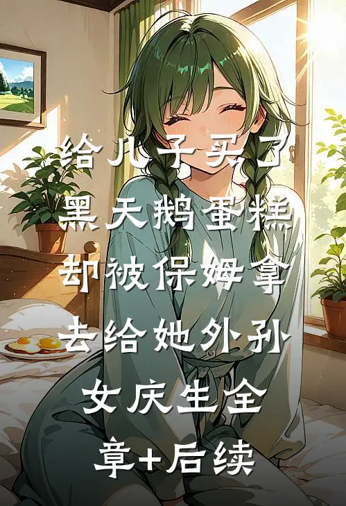 给儿子买了黑天鹅蛋糕，却被保姆拿去给她外孙女庆生全章+后续