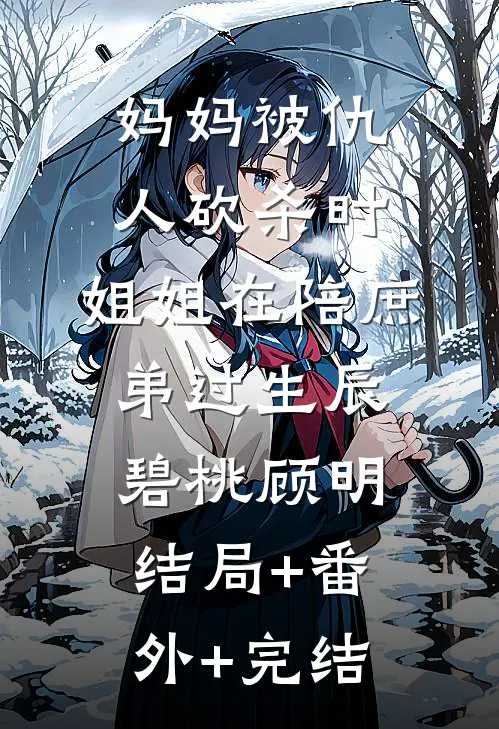 妈妈被仇人砍杀时，姐姐在陪庶弟过生辰碧桃顾明:结局+番外+完结
