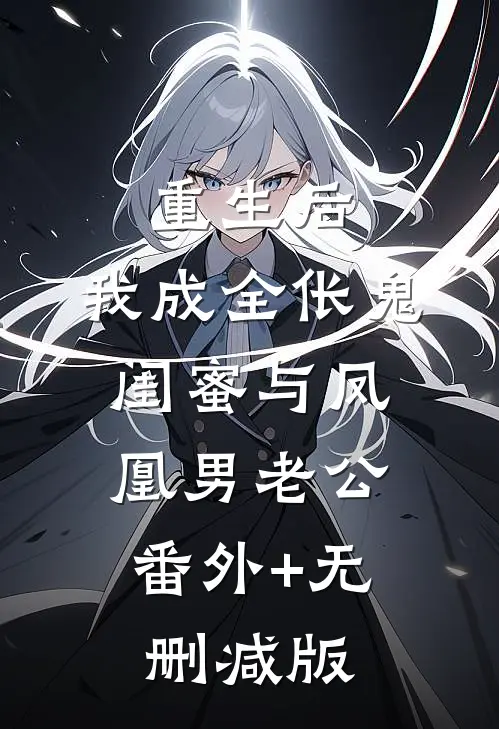 重生后，我成全伥鬼闺蜜与凤凰男老公:番外+无删减版