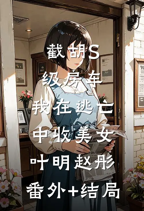 截胡S级房车，我在逃亡中收美女叶明赵彤:(番外)+(结局)