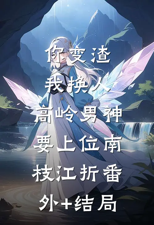 你变渣我换人，高岭男神要上位南枝江折(番外)+(结局)