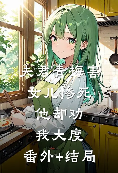 夫君青梅害女儿惨死，他却劝我大度:(番外)+(结局)