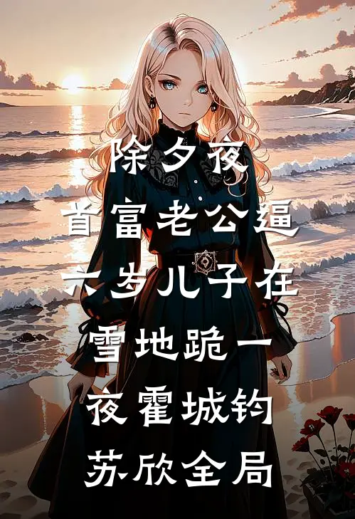 除夕夜，首富老公逼六岁儿子在雪地跪一夜霍城钧苏欣全局