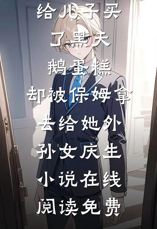 给儿子买了黑天鹅蛋糕，却被保姆拿去给她外孙女庆生小说在线阅读免费