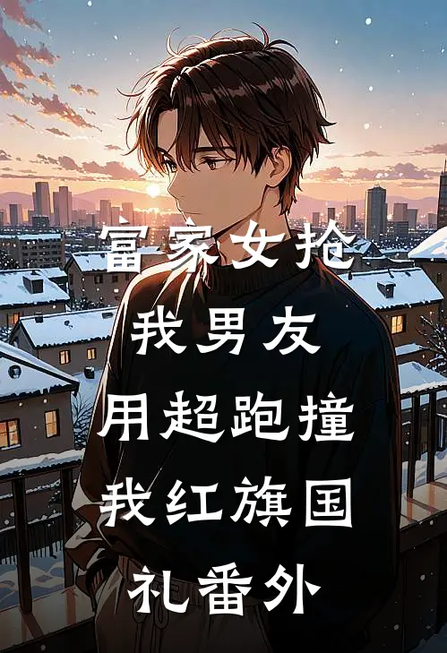 富家女抢我男友，用超跑撞我红旗国礼番外