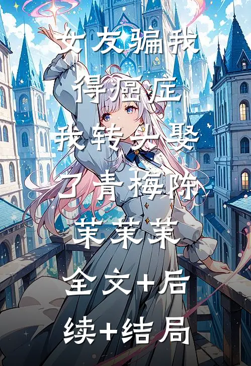 女友骗我得癌症，我转头娶了青梅陈茉茉茉:全文+后续+结局