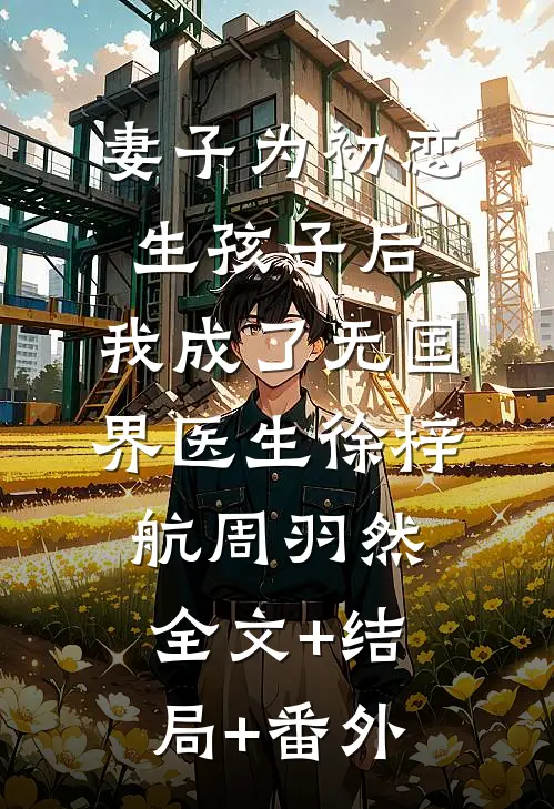 妻子为初恋生孩子后，我成了无国界医生徐梓航周羽然全文+结局+番外