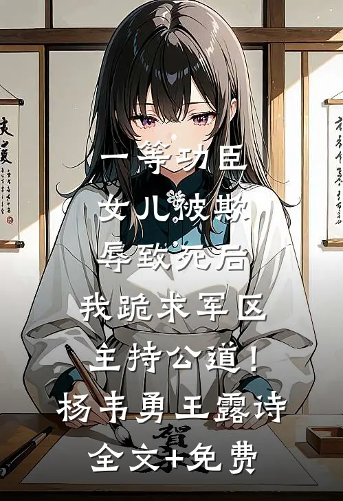 一等功臣女儿被欺辱致死后，我跪求军区主持公道！杨韦勇王露诗全文+免费