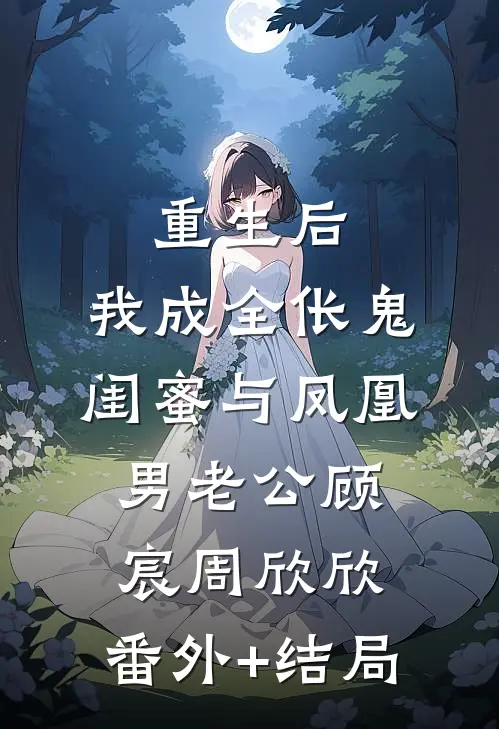重生后，我成全伥鬼闺蜜与凤凰男老公顾宸周欣欣:(番外)+(结局)