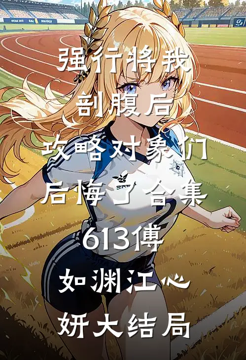 强行将我剖腹后，攻略对象们后悔了合集613傅如渊江心妍大结局