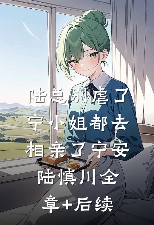 陆总别虐了，宁小姐都去相亲了宁安陆慎川全章+后续