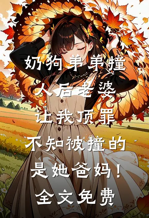 奶狗弟弟撞人后老婆让我顶罪，不知被撞的是她爸妈！全文免费