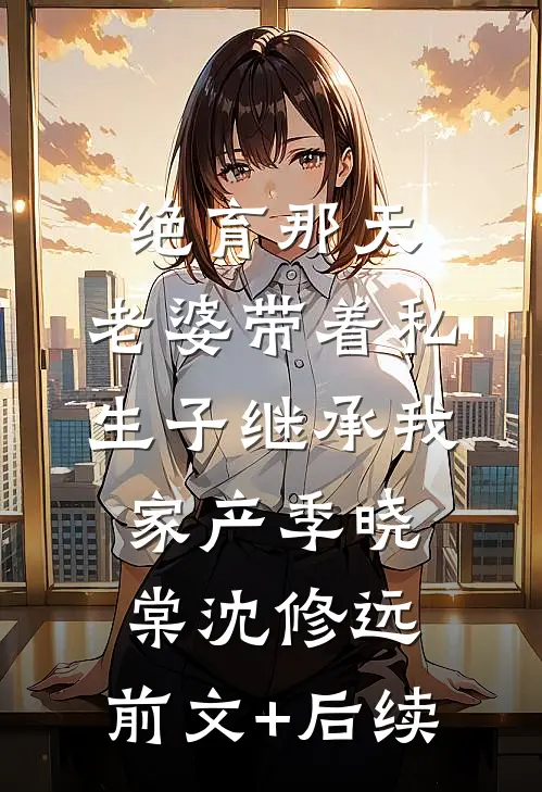 绝育那天，老婆带着私生子继承我家产季晓棠沈修远:前文+后续