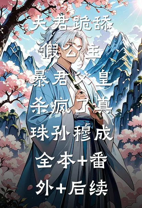 夫君跪舔假公主，暴君父皇杀疯了真珠孙穆成:全本+番外+后续