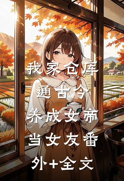 我家仓库通古今：养成女帝当女友(番外)+(全文)