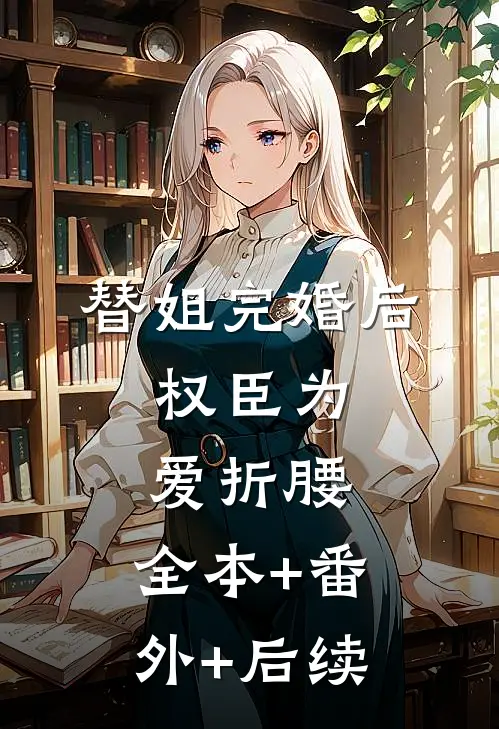 替姐完婚后，权臣为爱折腰:全本+番外+后续