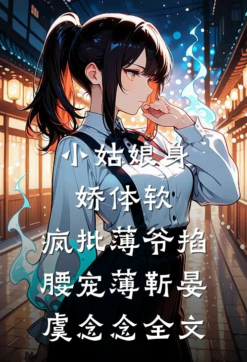 小姑娘身娇体软，疯批薄爷掐腰宠薄靳晏虞念念全文