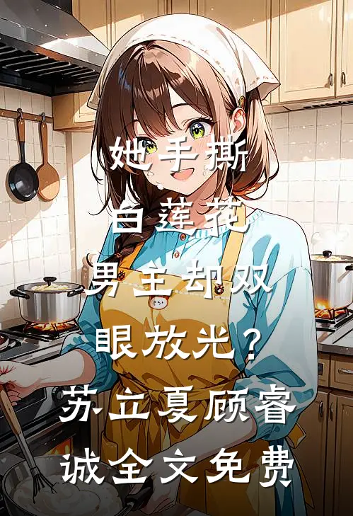她手撕白莲花，男主却双眼放光？苏立夏顾睿诚全文免费