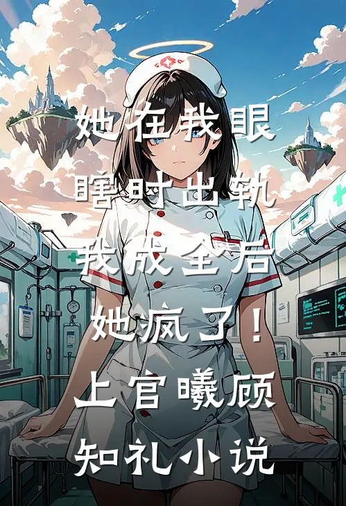 她在我眼瞎时出轨，我成全后她疯了！上官曦顾知礼小说