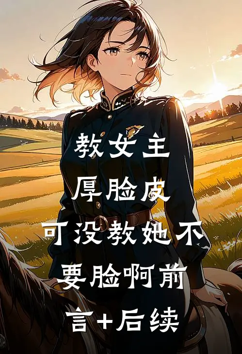 教女主厚脸皮，可没教她不要脸啊前言+后续