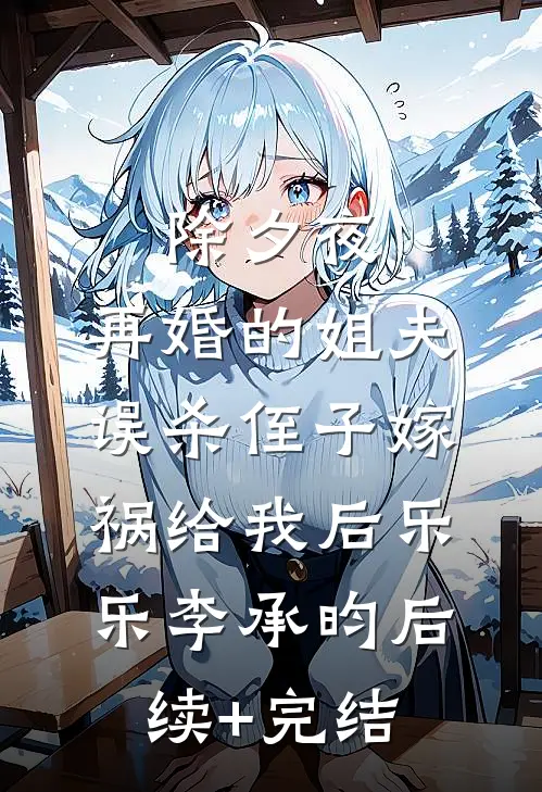 除夕夜，再婚的姐夫误杀侄子嫁祸给我后乐乐李承昀后续+完结